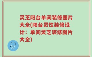 灵芝阳台单间装修图片大全(阳台灵性装修设计：单间灵芝装修图片大全)