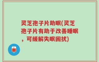 灵芝孢子片助眠(灵芝孢子片有助于改善睡眠，可缓解失眠困扰)