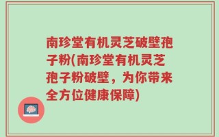 南珍堂有机灵芝破壁孢子粉(南珍堂有机灵芝孢子粉破壁，为你带来全方位健康保障)