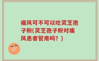 痛风可不可以吃灵芝孢子粉(灵芝孢子粉对痛风患者管用吗？)