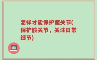 怎样才能保护髋关节(保护髋关节，关注日常细节)