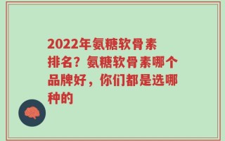 2022年氨糖软骨素排名？氨糖软骨素哪个品牌好，你们都是选哪种的