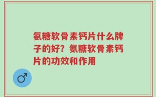 氨糖软骨素钙片什么牌子的好？氨糖软骨素钙片的功效和作用