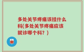 多处关节疼痛该挂什么科(多处关节疼痛应该就诊哪个科？)