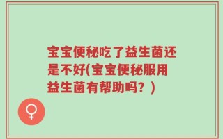 宝宝便秘吃了益生菌还是不好(宝宝便秘服用益生菌有帮助吗？)
