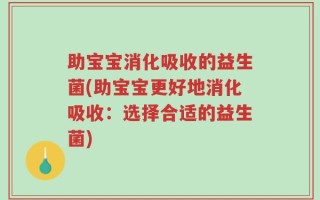 助宝宝消化吸收的益生菌(助宝宝更好地消化吸收：选择合适的益生菌)
