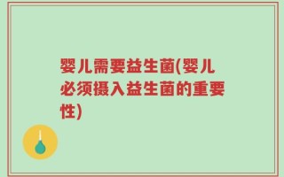 婴儿需要益生菌(婴儿必须摄入益生菌的重要性)