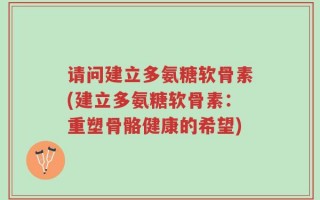 请问建立多氨糖软骨素(建立多氨糖软骨素：重塑骨骼健康的希望)
