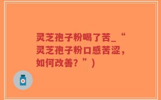 灵芝孢子粉喝了苦_“灵芝孢子粉口感苦涩，如何改善？”)
