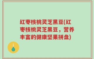红枣核桃灵芝黑豆(红枣核桃灵芝黑豆，营养丰富的健康坚果拼盘)