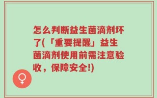怎么判断益生菌滴剂坏了(「重要提醒」益生菌滴剂使用前需注意验收，保障安全!)
