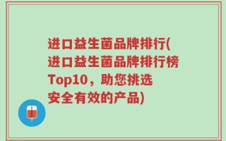 进口益生菌品牌排行(进口益生菌品牌排行榜Top10，助您挑选安全有效的产品)