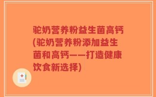 驼奶营养粉益生菌高钙(驼奶营养粉添加益生菌和高钙——打造健康饮食新选择)