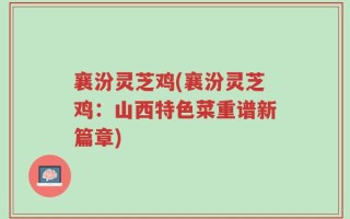 襄汾灵芝鸡(襄汾灵芝鸡：山西特色菜重谱新篇章)