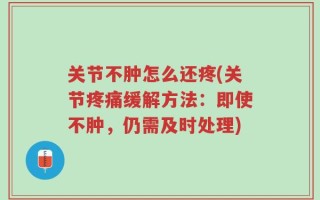 关节不肿怎么还疼(关节疼痛缓解方法：即使不肿，仍需及时处理)