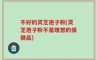 不好的灵芝孢子粉(灵芝孢子粉不是理想的保健品)