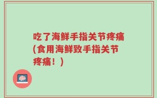 吃了海鲜手指关节疼痛(食用海鲜致手指关节疼痛！)