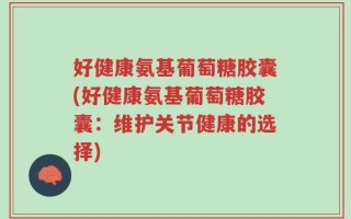 好健康氨基葡萄糖胶囊(好健康氨基葡萄糖胶囊：维护关节健康的选择)