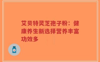 艾贝特灵芝孢子粉：健康养生新选择营养丰富功效多