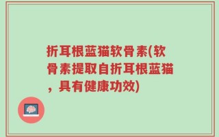 折耳根蓝猫软骨素(软骨素提取自折耳根蓝猫，具有健康功效)