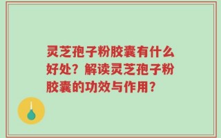 灵芝孢子粉胶囊有什么好处？解读灵芝孢子粉胶囊的功效与作用？