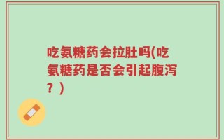 吃氨糖药会拉肚吗(吃氨糖药是否会引起腹泻？)