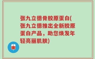 张九立德骨胶原蛋白(张九立德推出全新胶原蛋白产品，助您焕发年轻亮丽肌肤)