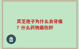 灵芝孢子为什么会牙痛？什么药物最伤肝