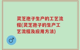 灵芝孢子生产的工艺流程(灵芝孢子的生产工艺流程及应用方法)