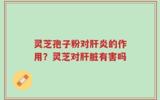 灵芝孢子粉对肝炎的作用？灵芝对肝脏有害吗