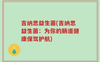 吉纳思益生菌(吉纳思益生菌：为你的肠道健康保驾护航)