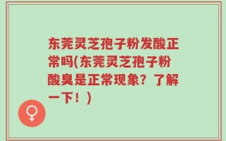 东莞灵芝孢子粉发酸正常吗(东莞灵芝孢子粉酸臭是正常现象？了解一下！)
