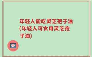 年轻人能吃灵芝孢子油(年轻人可食用灵芝孢子油)