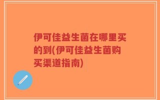 伊可佳益生菌在哪里买的到(伊可佳益生菌购买渠道指南)