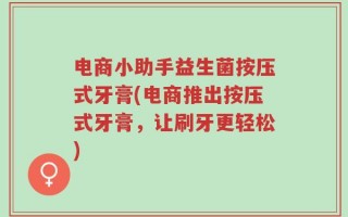 电商小助手益生菌按压式牙膏(电商推出按压式牙膏，让刷牙更轻松)