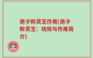 孢子粉灵芝作用(孢子粉灵芝：功效与作用简介)
