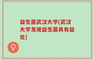 益生菌武汉大学(武汉大学发现益生菌具有益处)