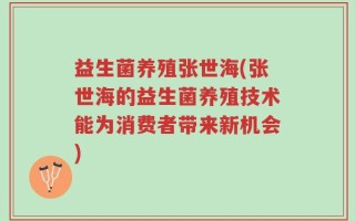 益生菌养殖张世海(张世海的益生菌养殖技术能为消费者带来新机会)