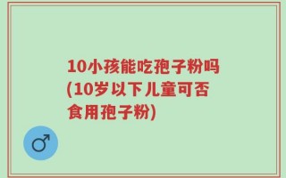 10小孩能吃孢子粉吗(10岁以下儿童可否食用孢子粉)