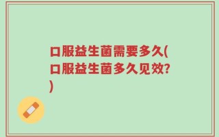 口服益生菌需要多久(口服益生菌多久见效？)