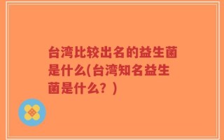 台湾比较出名的益生菌是什么(台湾知名益生菌是什么？)
