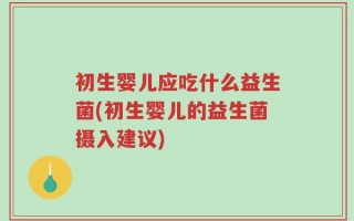 初生婴儿应吃什么益生菌(初生婴儿的益生菌摄入建议)