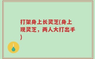 打架身上长灵芝(身上现灵芝，两人大打出手)