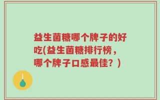 益生菌糖哪个牌子的好吃(益生菌糖排行榜，哪个牌子口感最佳？)