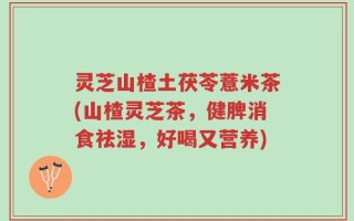 灵芝山楂土茯苓薏米茶(山楂灵芝茶，健脾消食祛湿，好喝又营养)