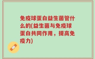 免疫球蛋白益生菌管什么的(益生菌与免疫球蛋白共同作用，提高免疫力)