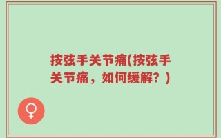 按弦手关节痛(按弦手关节痛，如何缓解？)