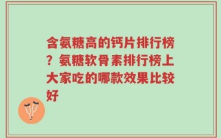 含氨糖高的钙片排行榜？氨糖软骨素排行榜上大家吃的哪款效果比较好