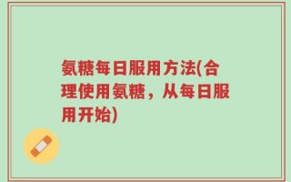 氨糖每日服用方法(合理使用氨糖，从每日服用开始)