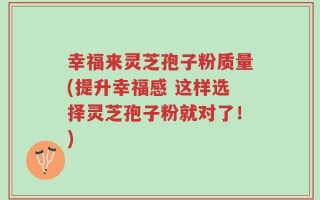幸福来灵芝孢子粉质量(提升幸福感 这样选择灵芝孢子粉就对了！)